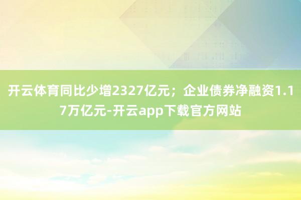 开云体育同比少增2327亿元；企业债券净融资1.17万亿元-开云app下载官方网站