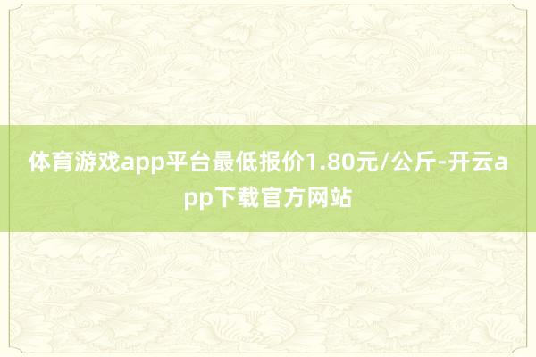 体育游戏app平台最低报价1.80元/公斤-开云app下载官方网站