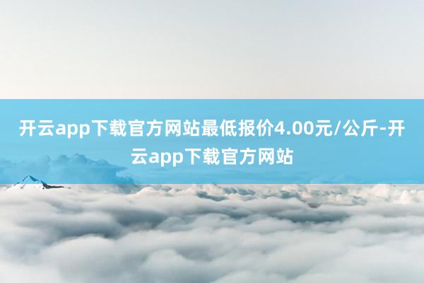 开云app下载官方网站最低报价4.00元/公斤-开云app下载官方网站