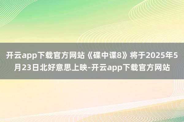 开云app下载官方网站《碟中谍8》将于2025年5月23日北好意思上映-开云app下载官方网站