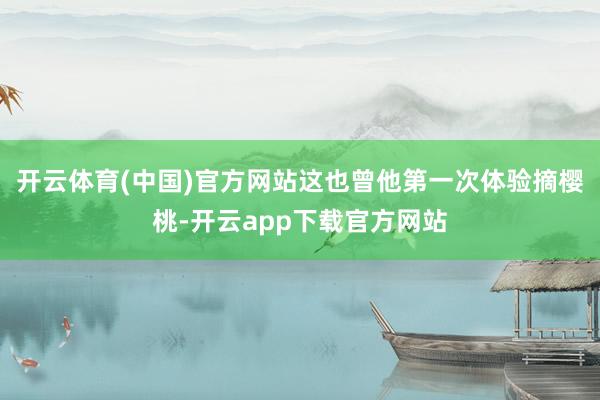 开云体育(中国)官方网站这也曾他第一次体验摘樱桃-开云app下载官方网站
