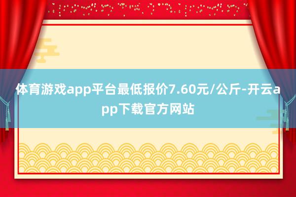 体育游戏app平台最低报价7.60元/公斤-开云app下载官方网站