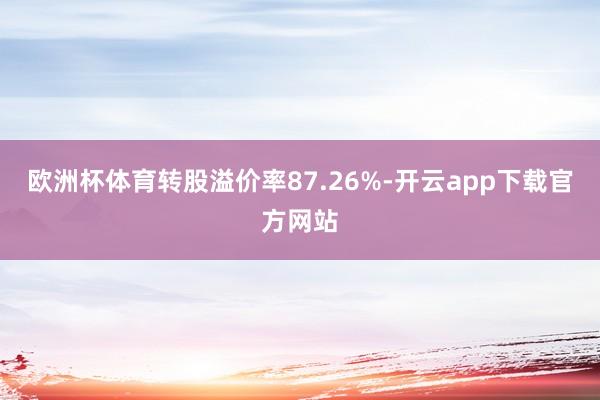 欧洲杯体育转股溢价率87.26%-开云app下载官方网站