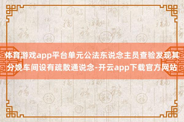 体育游戏app平台单元公法东说念主员查验发现其分娩车间设有疏散通说念-开云app下载官方网站