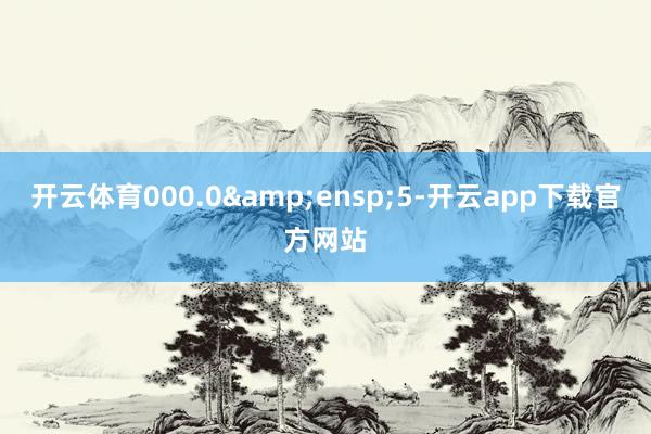 开云体育000.0 5-开云app下载官方网站