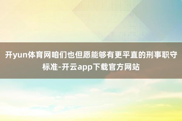 开yun体育网咱们也但愿能够有更平直的刑事职守标准-开云app下载官方网站