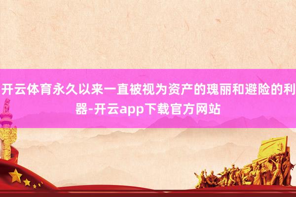 开云体育永久以来一直被视为资产的瑰丽和避险的利器-开云app下载官方网站