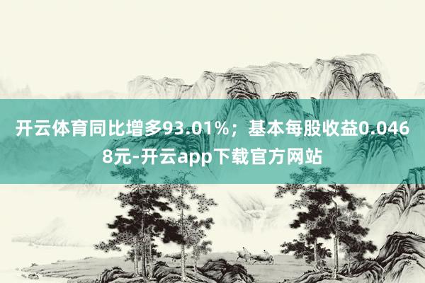 开云体育同比增多93.01%；基本每股收益0.0468元-开云app下载官方网站