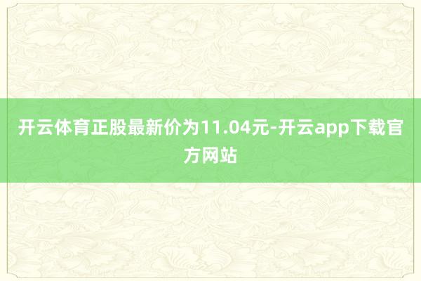 开云体育正股最新价为11.04元-开云app下载官方网站