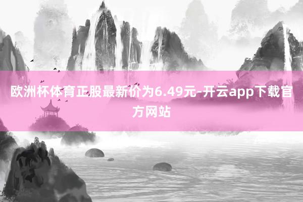 欧洲杯体育正股最新价为6.49元-开云app下载官方网站