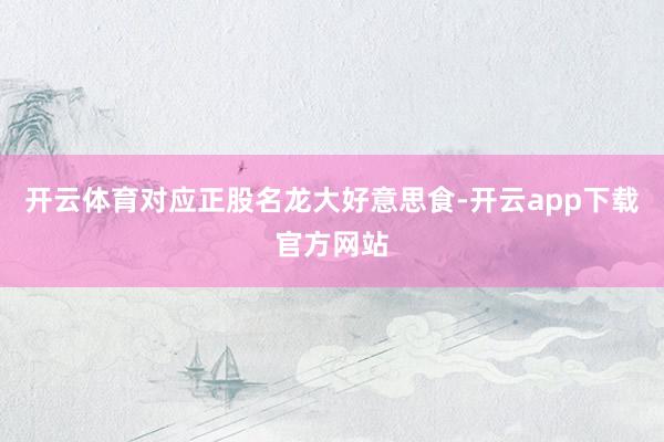开云体育对应正股名龙大好意思食-开云app下载官方网站