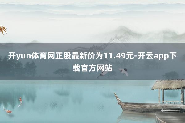 开yun体育网正股最新价为11.49元-开云app下载官方网站