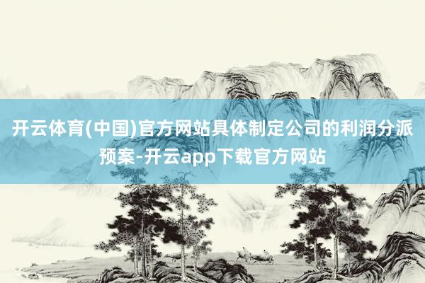 开云体育(中国)官方网站具体制定公司的利润分派预案-开云app下载官方网站