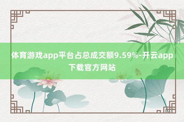 体育游戏app平台占总成交额9.59%-开云app下载官方网站
