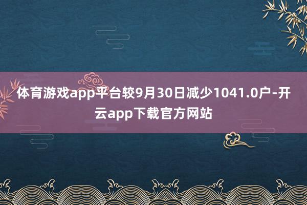 体育游戏app平台较9月30日减少1041.0户-开云app下载官方网站