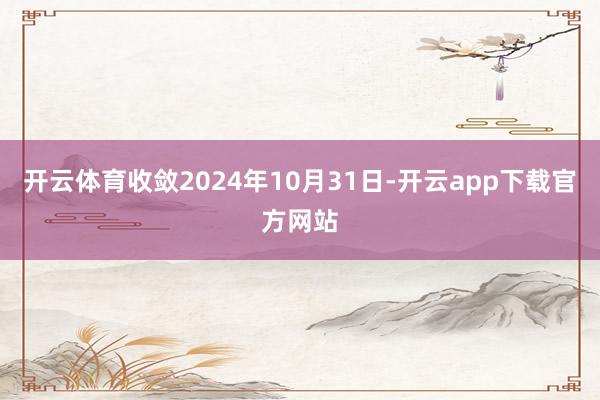 开云体育收敛2024年10月31日-开云app下载官方网站