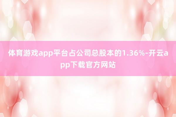 体育游戏app平台占公司总股本的1.36%-开云app下载官方网站