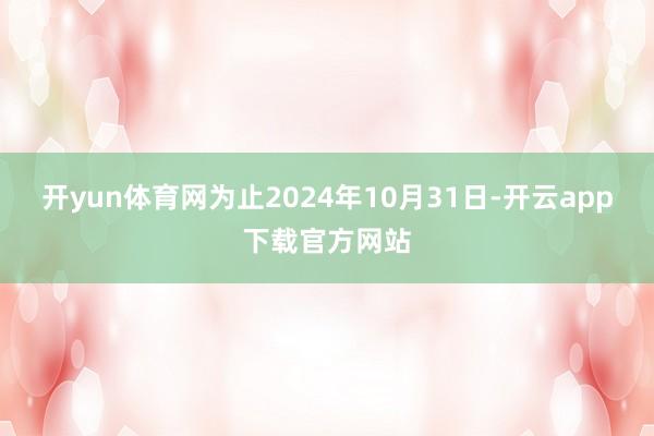 开yun体育网为止2024年10月31日-开云app下载官方网站