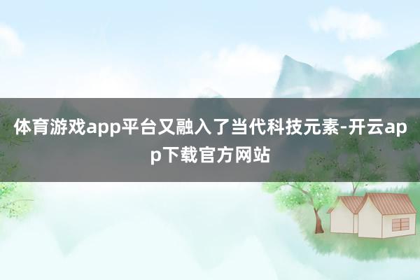 体育游戏app平台又融入了当代科技元素-开云app下载官方网站