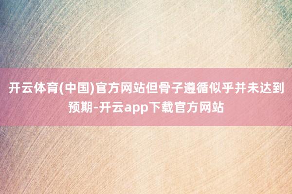 开云体育(中国)官方网站但骨子遵循似乎并未达到预期-开云app下载官方网站