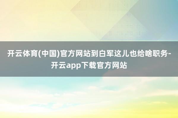 开云体育(中国)官方网站到白军这儿也给啥职务-开云app下载官方网站