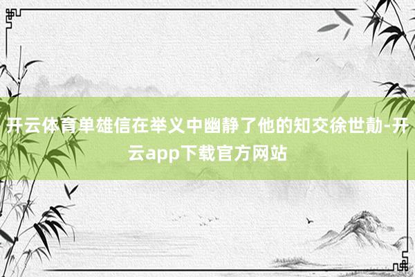 开云体育单雄信在举义中幽静了他的知交徐世勣-开云app下载官方网站