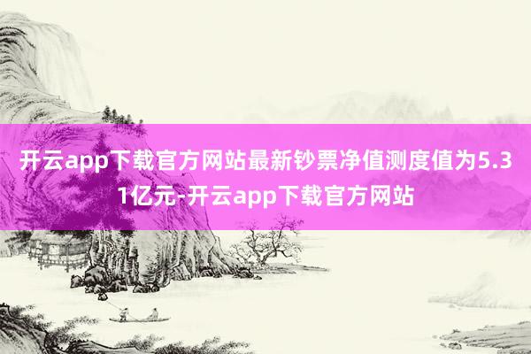 开云app下载官方网站最新钞票净值测度值为5.31亿元-开云app下载官方网站