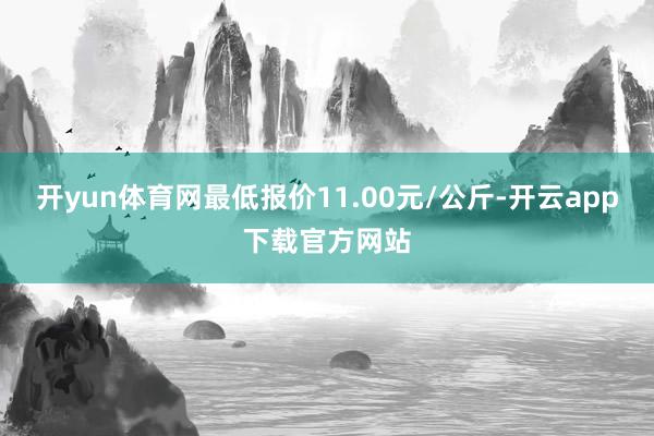 开yun体育网最低报价11.00元/公斤-开云app下载官方网站