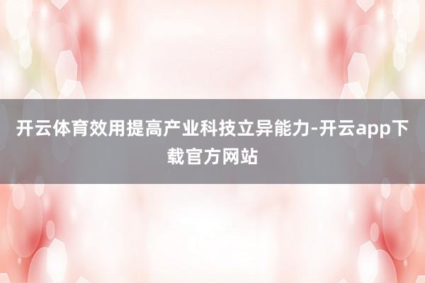 开云体育效用提高产业科技立异能力-开云app下载官方网站