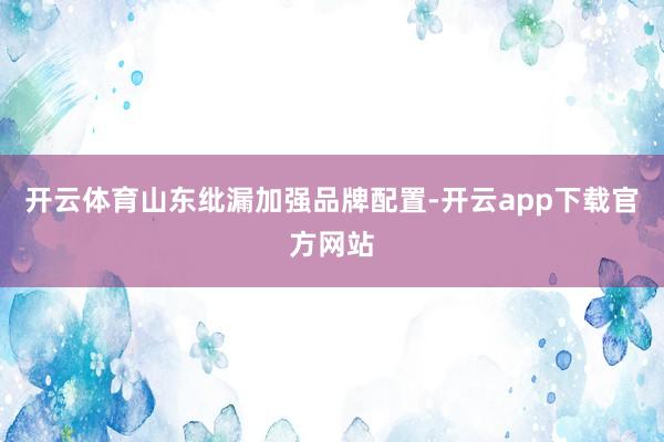 开云体育山东纰漏加强品牌配置-开云app下载官方网站