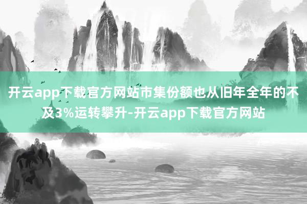 开云app下载官方网站市集份额也从旧年全年的不及3%运转攀升-开云app下载官方网站