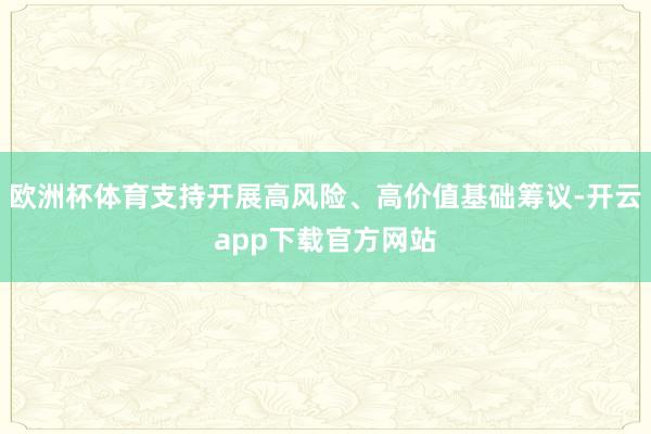 欧洲杯体育支持开展高风险、高价值基础筹议-开云app下载官方网站