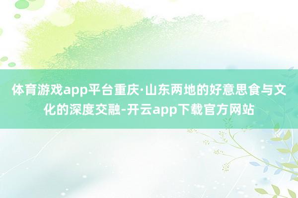 体育游戏app平台重庆·山东两地的好意思食与文化的深度交融-开云app下载官方网站