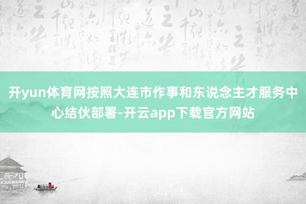 开yun体育网按照大连市作事和东说念主才服务中心结伙部署-开云app下载官方网站