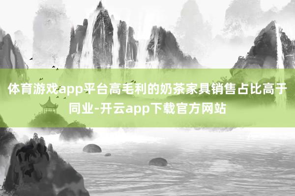 体育游戏app平台高毛利的奶茶家具销售占比高于同业-开云app下载官方网站