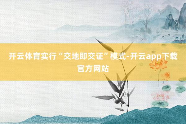 开云体育实行“交地即交证”模式-开云app下载官方网站