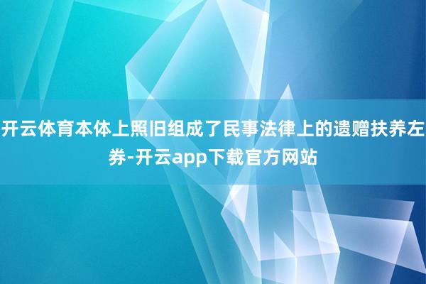 开云体育本体上照旧组成了民事法律上的遗赠扶养左券-开云app下载官方网站