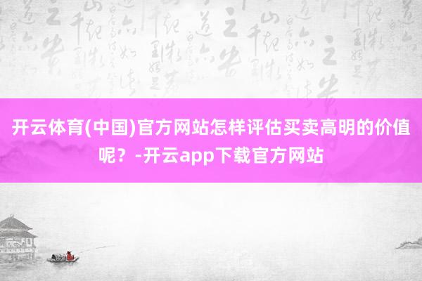 开云体育(中国)官方网站怎样评估买卖高明的价值呢？-开云app下载官方网站