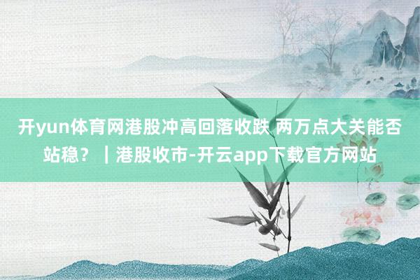 开yun体育网港股冲高回落收跌 两万点大关能否站稳?|港股收市-开云app下载官方网站