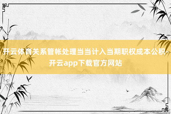 开云体育关系管帐处理当当计入当期职权成本公积-开云app下载官方网站
