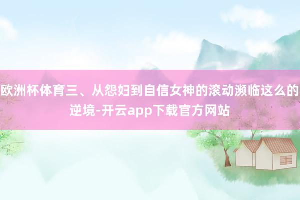 欧洲杯体育三、从怨妇到自信女神的滚动濒临这么的逆境-开云app下载官方网站
