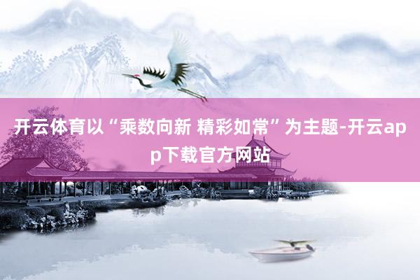 开云体育以“乘数向新 精彩如常”为主题-开云app下载官方网站
