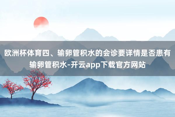 欧洲杯体育四、输卵管积水的会诊要详情是否患有输卵管积水-开云app下载官方网站