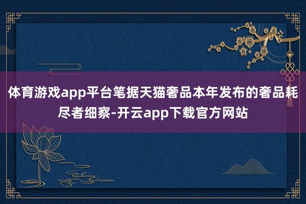 体育游戏app平台笔据天猫奢品本年发布的奢品耗尽者细察-开云app下载官方网站