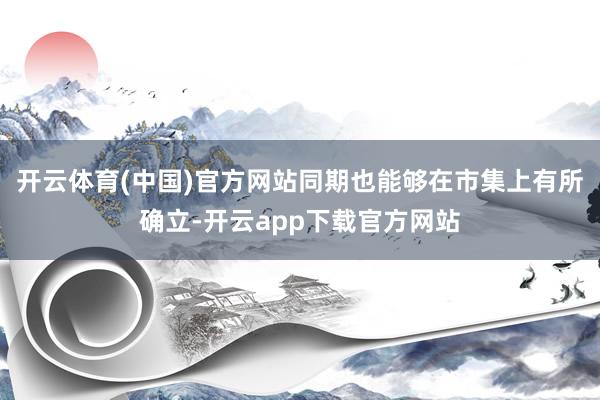 开云体育(中国)官方网站同期也能够在市集上有所确立-开云app下载官方网站