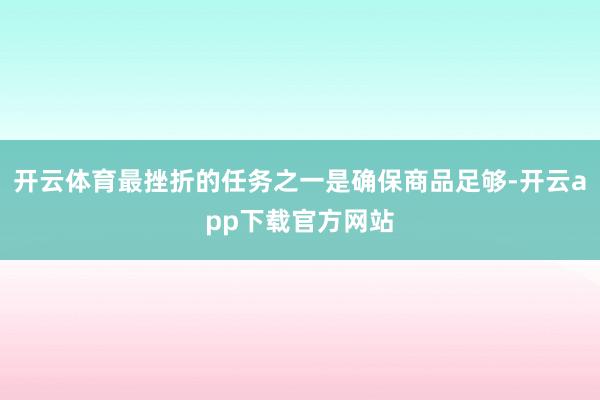 开云体育最挫折的任务之一是确保商品足够-开云app下载官方网站