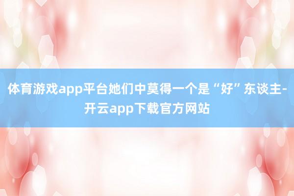 体育游戏app平台她们中莫得一个是“好”东谈主-开云app下载官方网站