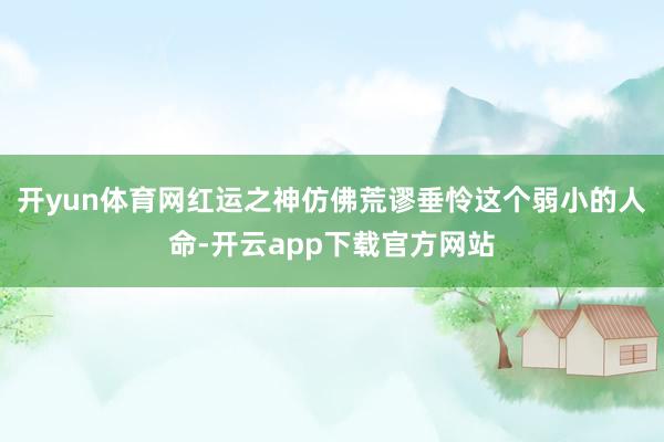 开yun体育网红运之神仿佛荒谬垂怜这个弱小的人命-开云app下载官方网站