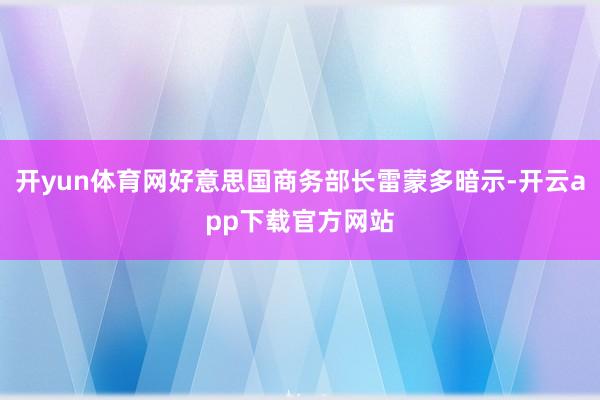 开yun体育网好意思国商务部长雷蒙多暗示-开云app下载官方网站