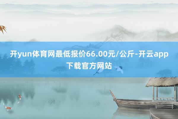 开yun体育网最低报价66.00元/公斤-开云app下载官方网站